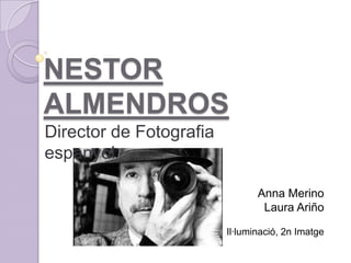 NESTOR
ALMENDROS
Director de Fotografia
espanyol

                                Anna Merino
                                 Laura Ariño

                         Il·luminació, 2n Imatge
 