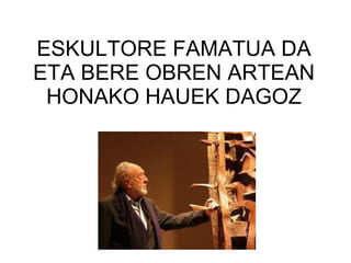 ESKULTORE FAMATUA DA ETA BERE OBREN ARTEAN HONAKO HAUEK DAGOZ 