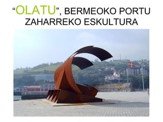 “ OLATU ”, BERMEOKO PORTU ZAHARREKO ESKULTURA 