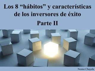 Los 8 “hábitos” y características
de los inversores de éxito
Parte II
Nestor Chayele
 