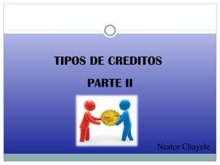 TIPOS DE CREDITOS
PARTE II
Nestor Chayele
 