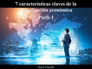 7 características claves de la
globalización económica
Parte I
Nestor Chayelle
 