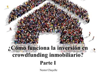 ¿Cómo funciona la inversión en
crowdfunding inmobiliario?
Parte I
Nestor Chayelle
 
