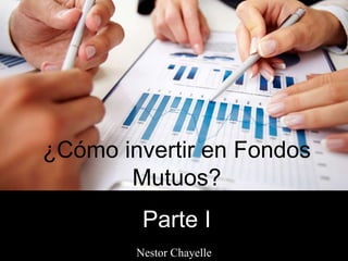 ¿Cómo invertir en Fondos
Mutuos?
Parte I
Nestor Chayelle
 