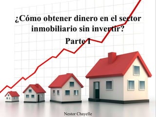 ¿Cómo obtener dinero en el sector
inmobiliario sin invertir?
Parte I
Nestor Chayelle
 