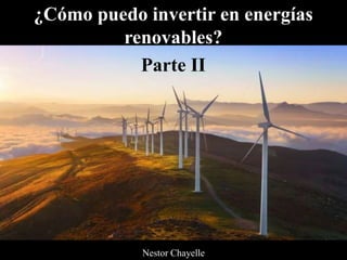 ¿Cómo puedo invertir en energías
renovables?
Parte II
Nestor Chayelle
 