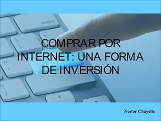 COMPRAR POR
INTERNET: UNA FORMA
DE INVERSIÓN
Nestor Chayelle
 