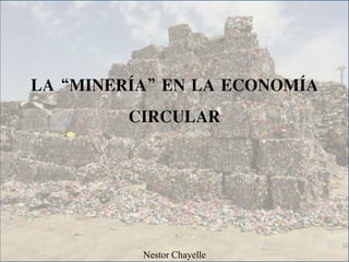 LA “MINERÍA” EN LA ECONOMÍA
CIRCULAR
Nestor Chayelle
 