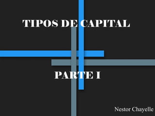 TIPOS DE CAPITAL
PARTE I
Nestor Chayelle
 