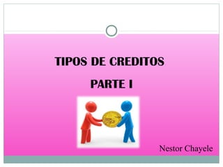 TIPOS DE CREDITOS
PARTE I
Nestor Chayelle
 