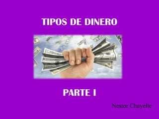 TIPOS DE DINERO
PARTE I
Nestor Chayelle
 
