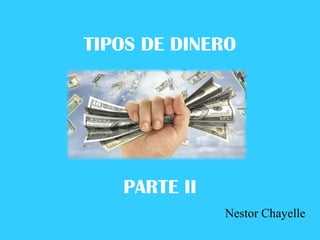 TIPOS DE DINERO
PARTE II
Nestor Chayelle
 