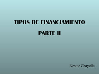 TIPOS DE FINANCIAMIENTO
PARTE II
Nestor Chayelle
 