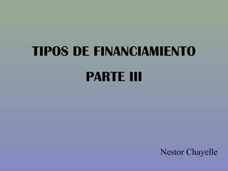 TIPOS DE FINANCIAMIENTO
PARTE III
Nestor Chayelle
 