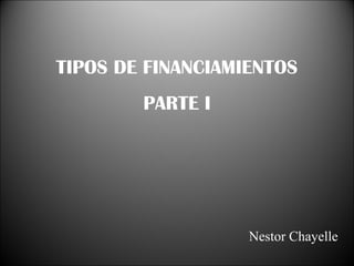 TIPOS DE FINANCIAMIENTOS
PARTE I
Nestor Chayelle
 