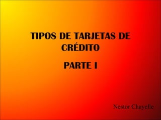 TIPOS DE TARJETAS DE
CRÉDITO
PARTE I
Nestor Chayelle
 