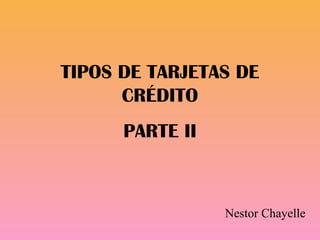 TIPOS DE TARJETAS DE
CRÉDITO
PARTE II
Nestor Chayelle
 