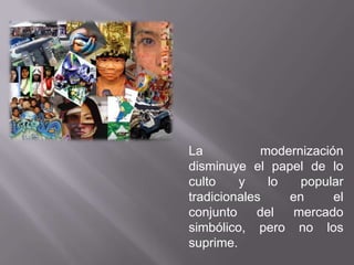 La           modernización
disminuye el papel de lo
culto    y    lo   popular
tradicionales    en      el
conjunto    del   mercado
simbólico, pero no los
suprime.
 