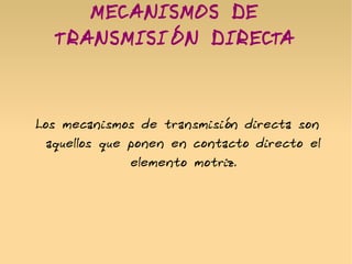 MECANISMOS DE
TRANSMISIÓN DIRECTA
Los mecanismos de transmisión directa son
aquellos que ponen en contacto directo el
elemento motriz.
 
