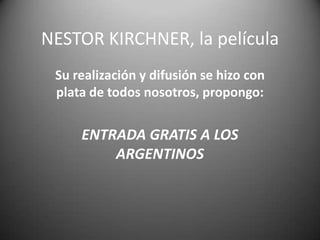 NESTOR KIRCHNER, la película
 Su realización y difusión se hizo con
 plata de todos nosotros, propongo:


     ENTRADA GRATIS A LOS
         ARGENTINOS
 