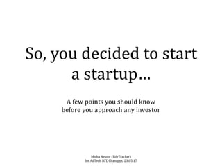 So,	you	decided	to	start	
a	startup…
A	few	points	you	should	know		
before	you	approach	any	investor
Misha	Nestor	(LifeTracker)	
for	AdTech	SCT,	Chasopys,	23.05.17
 