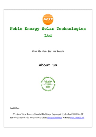Noble Energy Solar Technologies
                                          Ltd


                           From the Sun, For the People




                                   About us




Head Office:


   A9, Aero View Towers, Shamlal Buildings, Begumpet, Hyderabad-500 016, AP
Tel: 040-27762559, Fax: 040 27767062, Email: info@solarnest.net, Website: www.solarnest.net
 