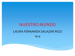 NUESTRO MUNDO
LAURA FERNANDA SALAZAR RICO
10-a
 