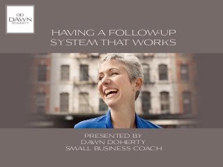 HAVING A FOLLOW-UP
SYSTEM THAT WORKS




      PRESENTED BY
     DAWN DOHERTY
  SMALL BUSINESS COACH
 