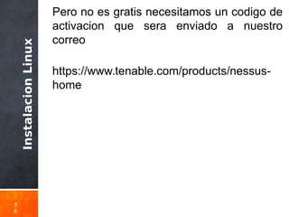 InstalacionLinux
3
6
Pero no es gratis necesitamos un codigo de
activacion que sera enviado a nuestro
correo
https://www.tenable.com/products/nessus-
home
 