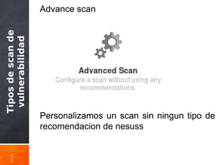 Tiposdescande
vulnerabilidad
5
2
Advance scan
Personalizamos un scan sin ningun tipo de
recomendacion de nesuss
 