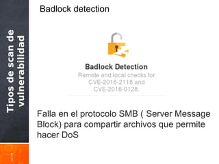 Tiposdescande
vulnerabilidad
5
3
Badlock detection
Falla en el protocolo SMB ( Server Message
Block) para compartir archivos que permite
hacer DoS
 