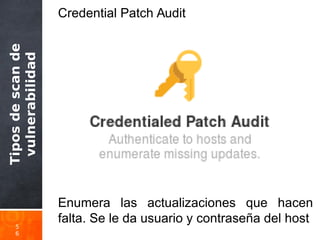 Tiposdescande
vulnerabilidad
5
6
Credential Patch Audit
Enumera las actualizaciones que hacen
falta. Se le da usuario y contraseña del host
 