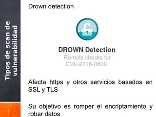 Tiposdescande
vulnerabilidad
5
7
Drown detection
Afecta https y otros servicios basados en
SSL y TLS
Su objetivo es romper el encriptamiento y
robar datos
 