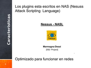 Caracteristicas
9
Los plugins esta escritos en NAS (Nesuss
Attack Scripting Language)
Optimizado para funcionar en redes
 