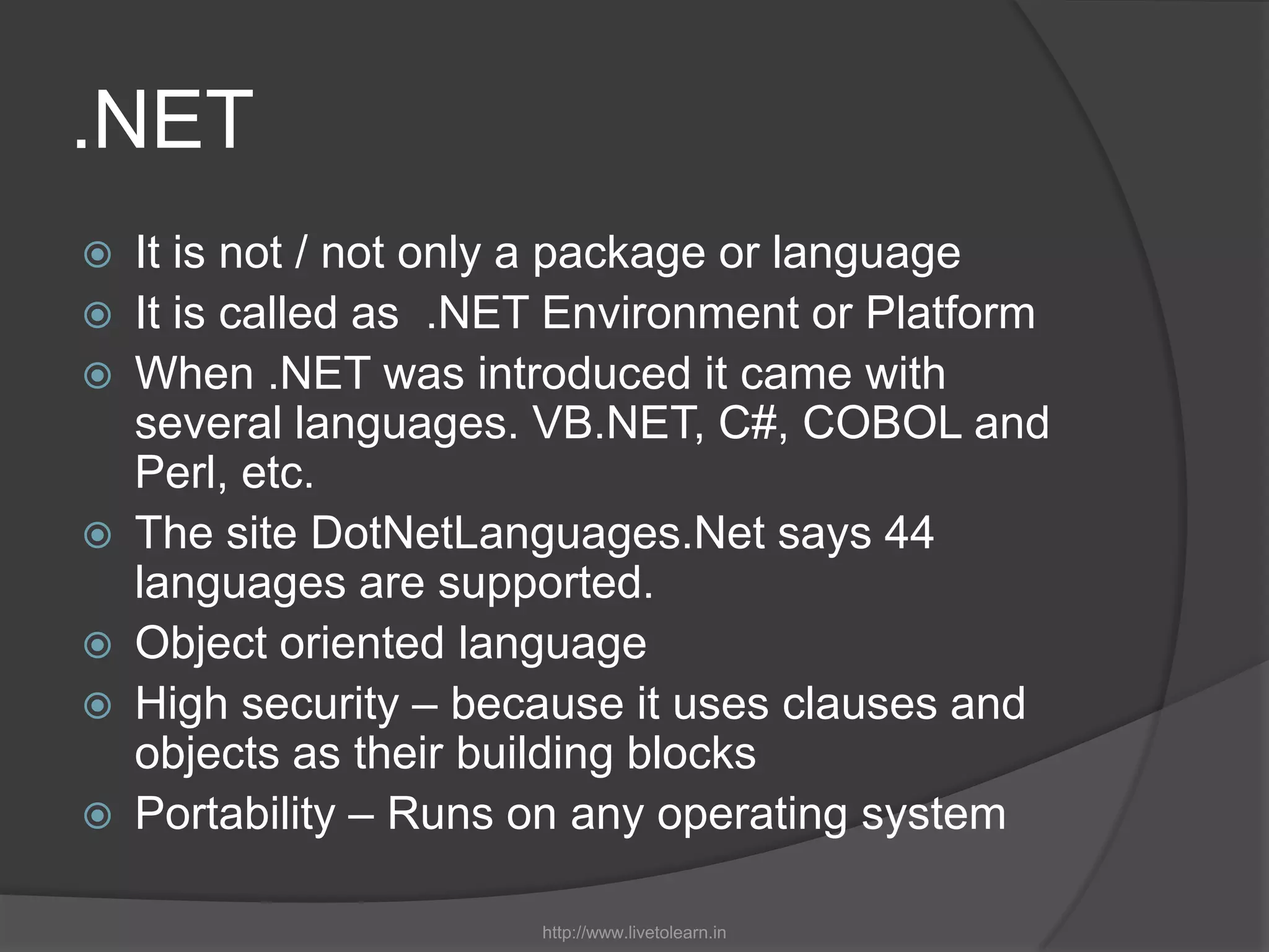 .NETIt is not / not only a package or languageIt is called as .NET Environment or PlatformWhen .NET was introduced it came with several languages. VB.NET, C#, COBOL and Perl, etc. The site DotNetLanguages.Net says 44 languages are supported. Object oriented languageHigh security – because it uses clauses and objects as their building blocksPortability – Runs on any operating systemhttp://www.livetolearn.in