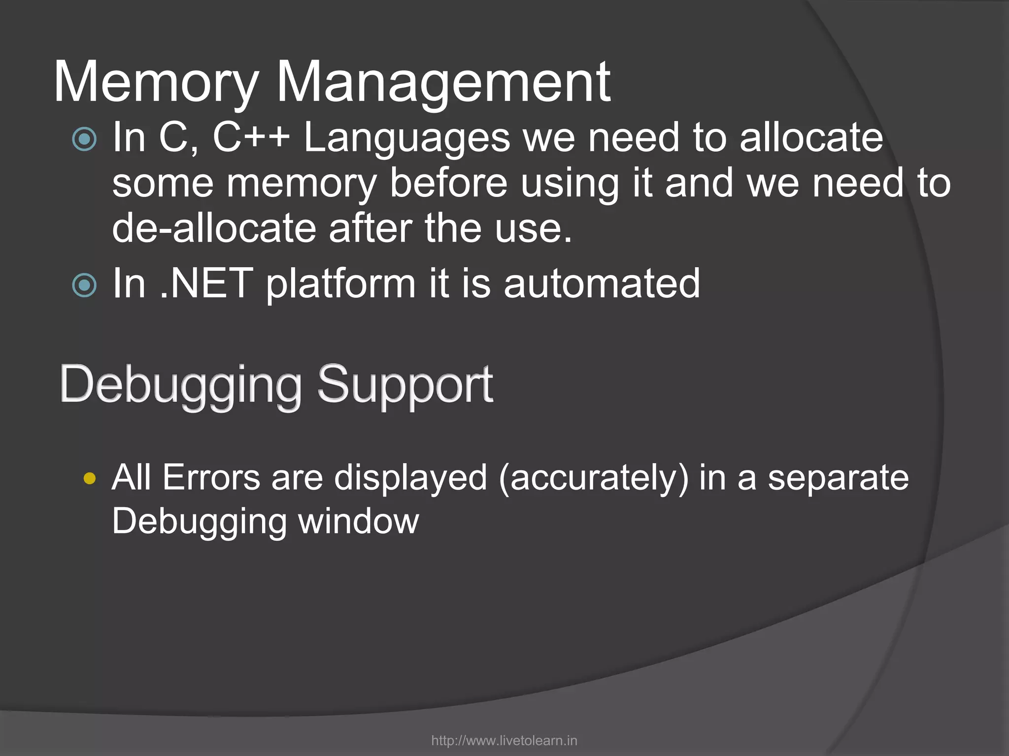 Memory ManagementIn C, C++ Languages we need to allocate some memory before using it and we need to de-allocate after the use.In .NET platform it is automatedDebugging SupportAll Errors are displayed (accurately) in a separate Debugging windowhttp://www.livetolearn.in
