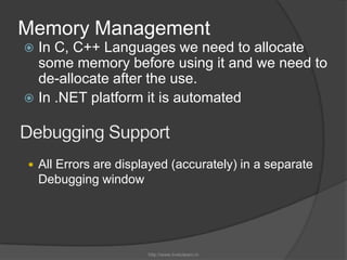 Memory ManagementIn C, C++ Languages we need to allocate some memory before using it and we need to de-allocate after the use.In .NET platform it is automatedDebugging SupportAll Errors are displayed (accurately) in a separate Debugging windowhttp://www.livetolearn.in