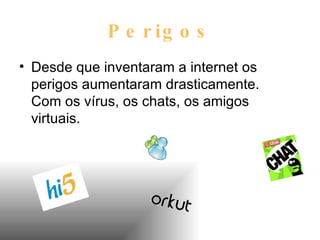 Perigos Desde que inventaram a internet os perigos aumentaram drasticamente. Com os vírus, os chats, os amigos virtuais. 