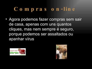 Compras on-line Agora podemos fazer compras sem sair de casa, apenas com uns quantos cliques, mas nem sempre é seguro, porque podemos ser assaltados ou apanhar vírus   