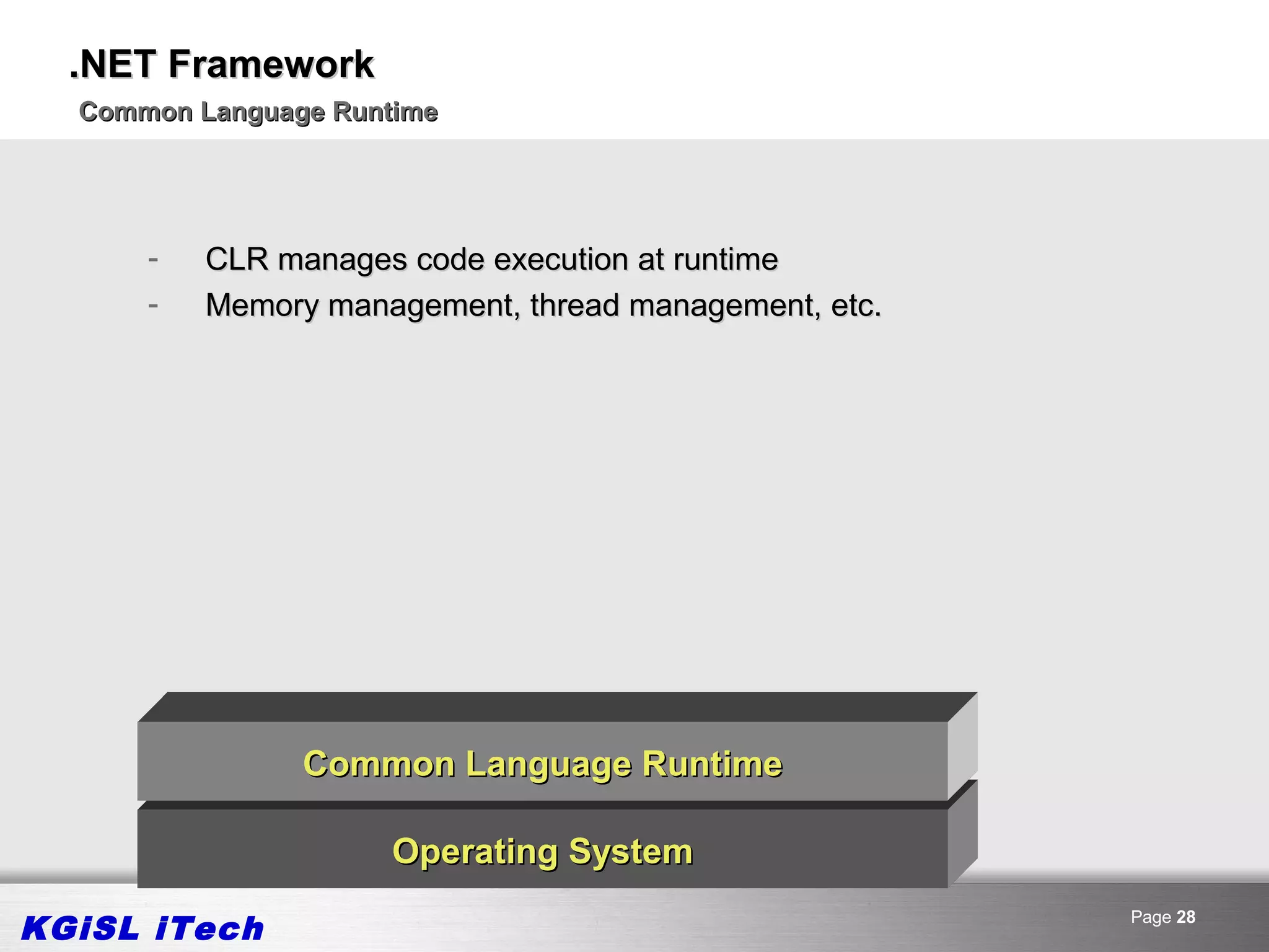.NET Framework
  Common Language Runtime




      -   CLR manages code execution at runtime
      -   Memory management, thread management, etc.




                Common Language Runtime

                      Operating System

KGiSL iTech                                            Page 28
 