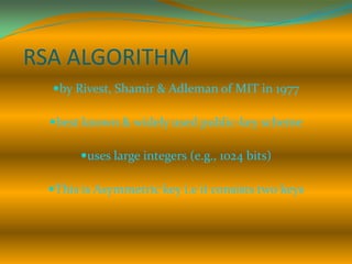 RSA ALGORITHM
  by Rivest, Shamir & Adleman of MIT in 1977

  best known & widely used public-key scheme

       uses large integers (e.g., 1024 bits)

 This is Asymmetric key i.e it consists two keys
 