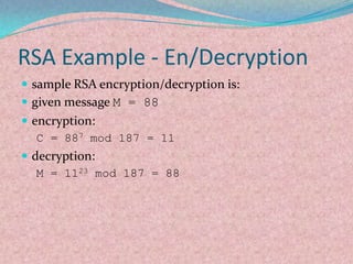 RSA Example - En/Decryption
 sample RSA encryption/decryption is:
 given message M = 88
 encryption:
   C = 887 mod 187 = 11
 decryption:
   M = 1123 mod 187 = 88
 