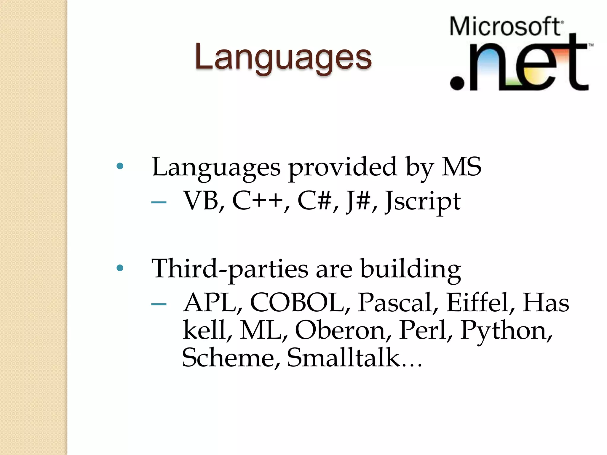 Languages

• Languages provided by MS
  – VB, C++, C#, J#, Jscript

• Third-parties are building
  – APL, COBOL, Pascal, Eiffel, Has
    kell, ML, Oberon, Perl, Python,
    Scheme, Smalltalk…
 
