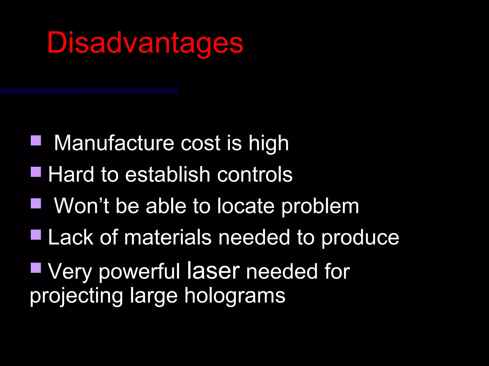 DisadvantagesDisadvantages
 Manufacture cost is highManufacture cost is high
 Hard to establish controlsHard to establish controls
 Won’t be able to locate problemWon’t be able to locate problem
 Lack of materials needed to produceLack of materials needed to produce
 Very powerfulVery powerful laserlaser needed forneeded for
projecting large hologramsprojecting large holograms
 