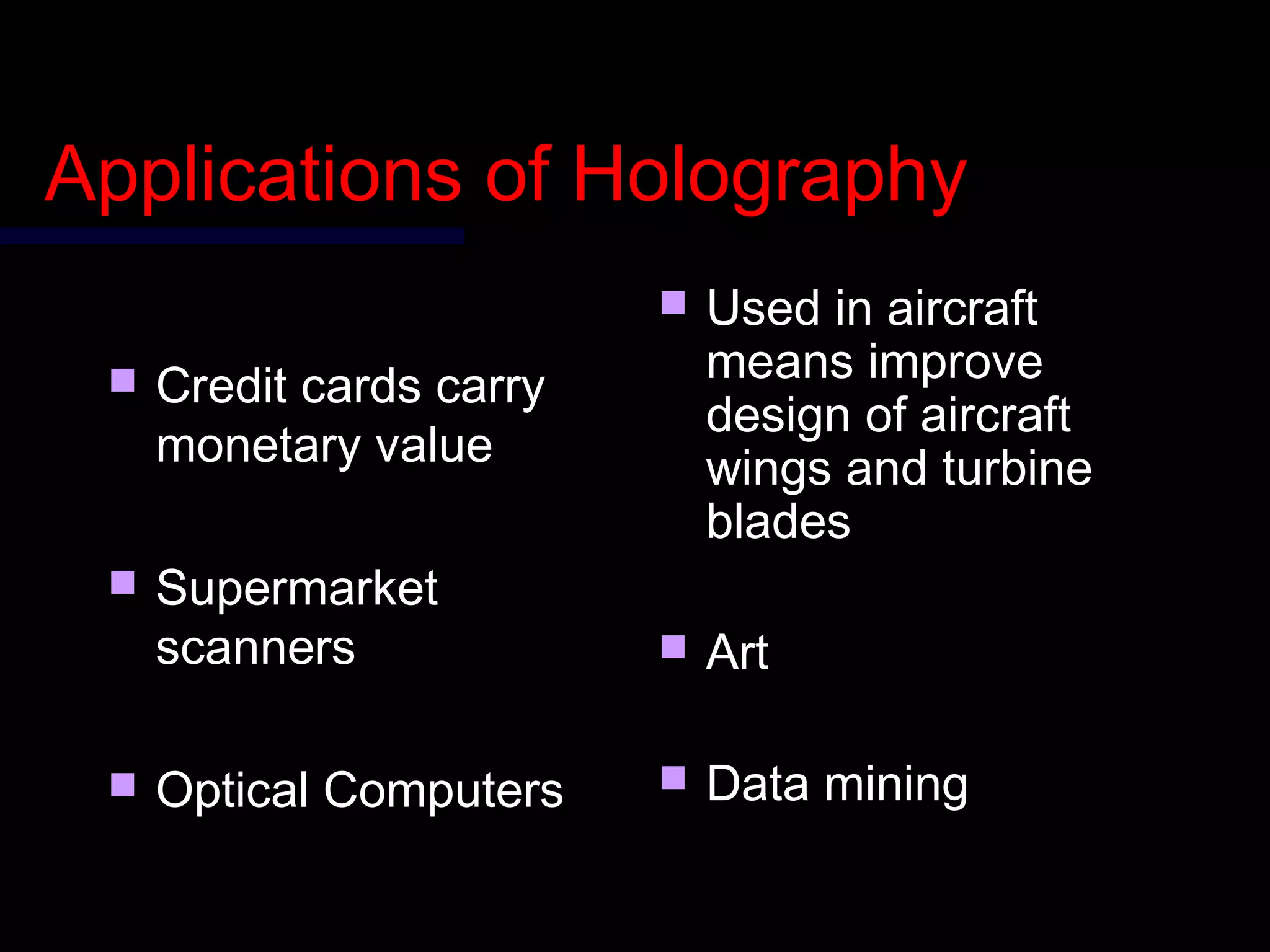 Applications of HolographyApplications of Holography
 Credit cards carryCredit cards carry
monetary valuemonetary value
 SupermarketSupermarket
scannersscanners
 Optical ComputersOptical Computers
 Used in aircraftUsed in aircraft
means improvemeans improve
design of aircraftdesign of aircraft
wings and turbinewings and turbine
bladesblades
 ArtArt
 Data miningData mining
 