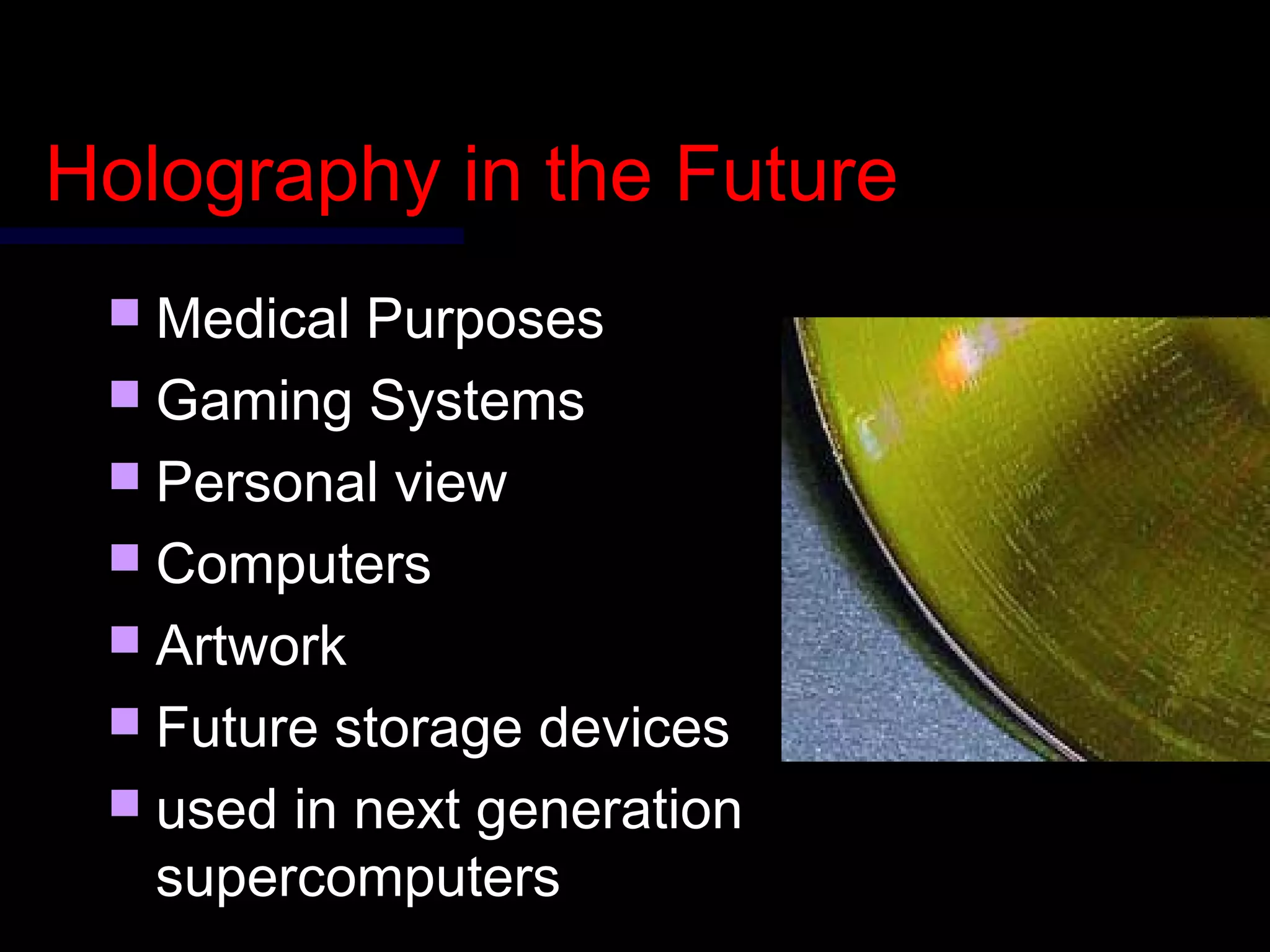 Holography in the FutureHolography in the Future
 Medical PurposesMedical Purposes
 Gaming SystemsGaming Systems
 Personal viewPersonal view
 ComputersComputers
 ArtworkArtwork
 Future storage devicesFuture storage devices
 used in next generationused in next generation
supercomputerssupercomputers
 