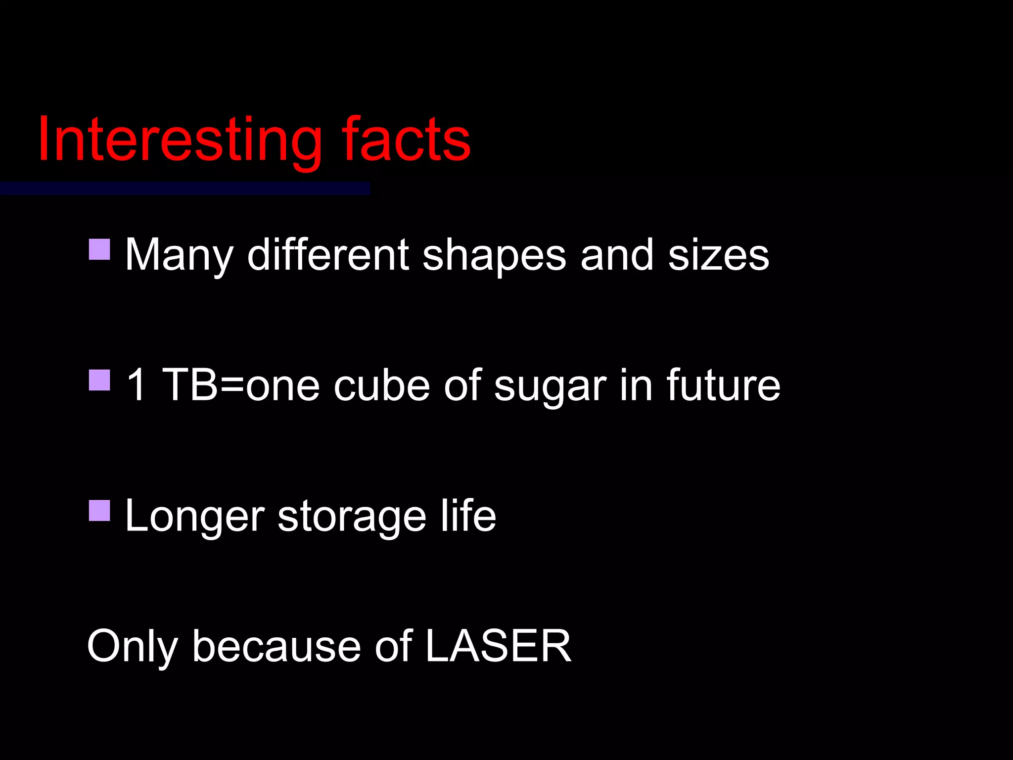 Interesting factsInteresting facts
 Many different shapes and sizesMany different shapes and sizes
 1 TB=one cube of sugar in future1 TB=one cube of sugar in future
 Longer storage lifeLonger storage life
Only because of LASEROnly because of LASER
 
