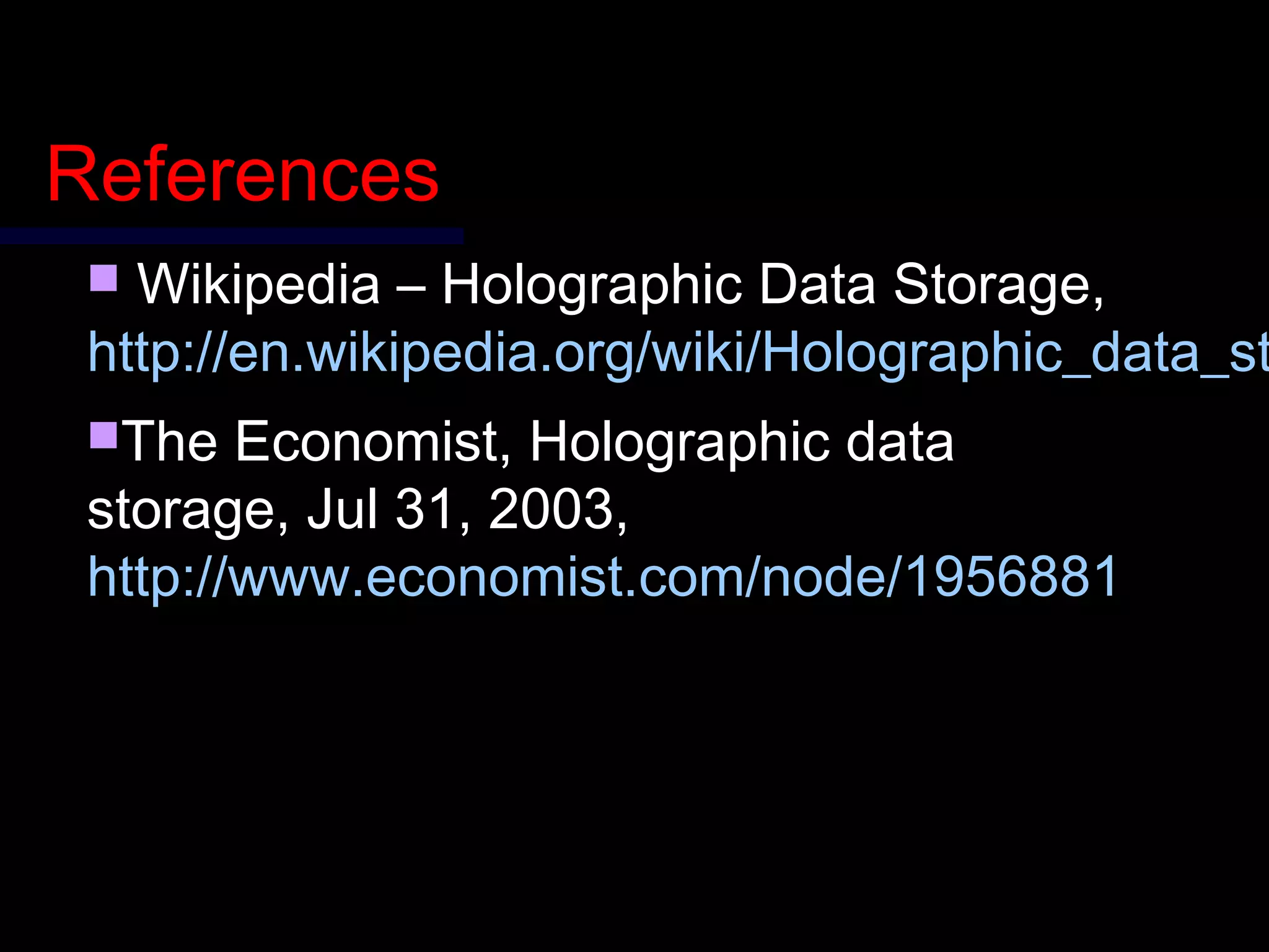 ReferencesReferences
 Wikipedia – Holographic Data Storage,Wikipedia – Holographic Data Storage,
http://en.wikipedia.org/wiki/Holographic_data_sthttp://en.wikipedia.org/wiki/Holographic_data_st
The Economist, Holographic dataThe Economist, Holographic data
storage, Jul 31, 2003,storage, Jul 31, 2003,
http://www.economist.com/node/1956881http://www.economist.com/node/1956881
 