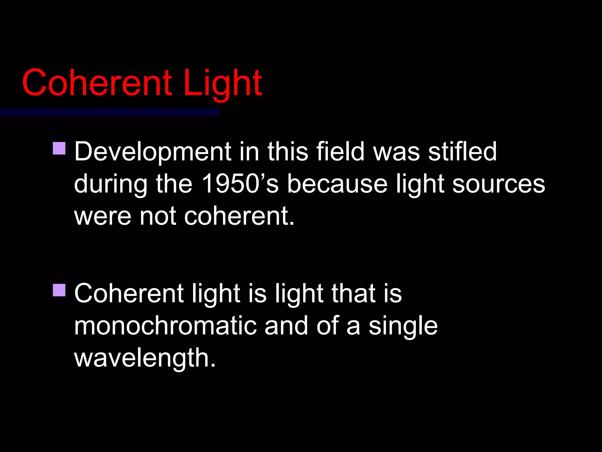 Coherent LightCoherent Light
 Development in this field was stifledDevelopment in this field was stifled
during the 1950’s because light sourcesduring the 1950’s because light sources
were not coherent.were not coherent.
 Coherent light is light that isCoherent light is light that is
monochromatic and of a singlemonochromatic and of a single
wavelength.wavelength.
 