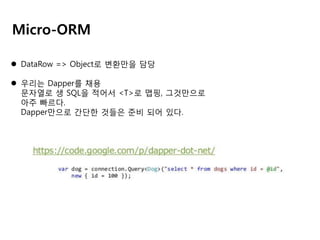Micro-ORM
 DataRow => Object로 변환만을 담당
 우리는 Dapper를 채용
문자열로 생 SQL을 적어서 <T>로 맵핑, 그것만으로
아주 빠르다.
Dapper만으로 간단한 것들은 준비 되어 있다.

 